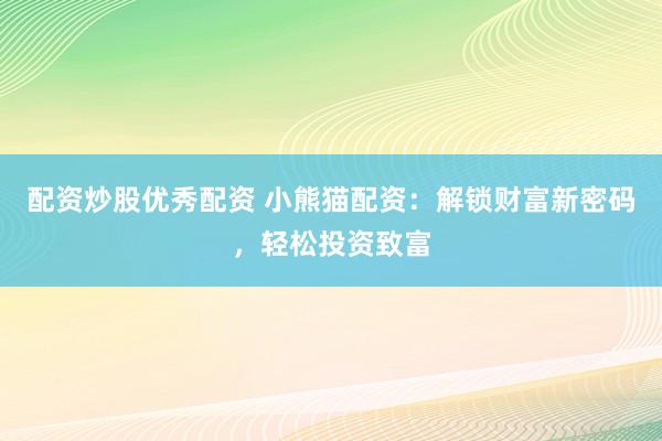 配资炒股优秀配资 小熊猫配资：解锁财富新密码，轻松投资致富