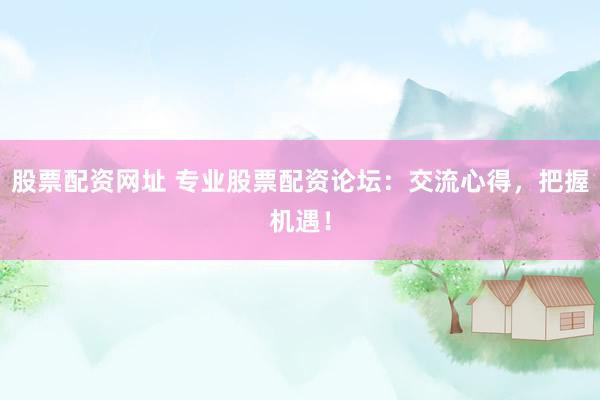 股票配资网址 专业股票配资论坛：交流心得，把握机遇！