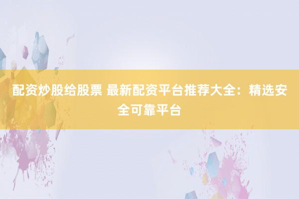 配资炒股给股票 最新配资平台推荐大全：精选安全可靠平台