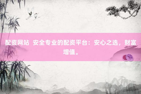 配资网站  安全专业的配资平台：安心之选，财富增值。