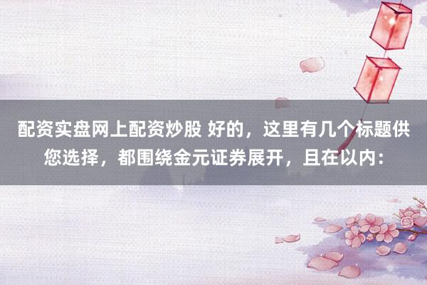 配资实盘网上配资炒股 好的，这里有几个标题供您选择，都围绕金元证券展开，且在以内：