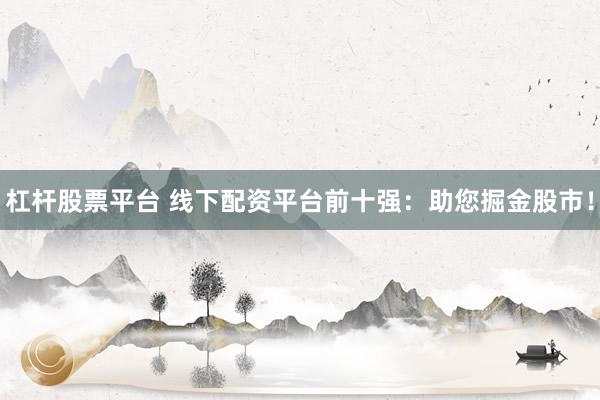 杠杆股票平台 线下配资平台前十强：助您掘金股市！