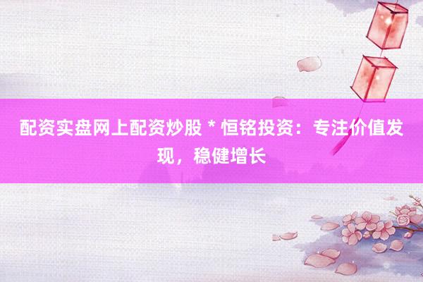 配资实盘网上配资炒股 * 恒铭投资：专注价值发现，稳健增长