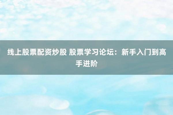 线上股票配资炒股 股票学习论坛：新手入门到高手进阶
