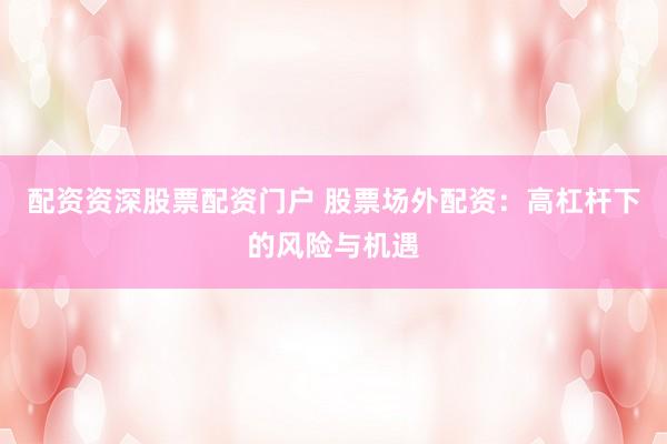 配资资深股票配资门户 股票场外配资：高杠杆下的风险与机遇