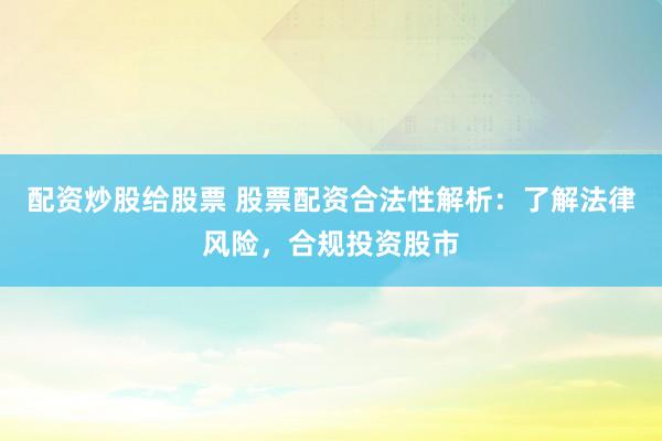 配资炒股给股票 股票配资合法性解析：了解法律风险，合规投资股市