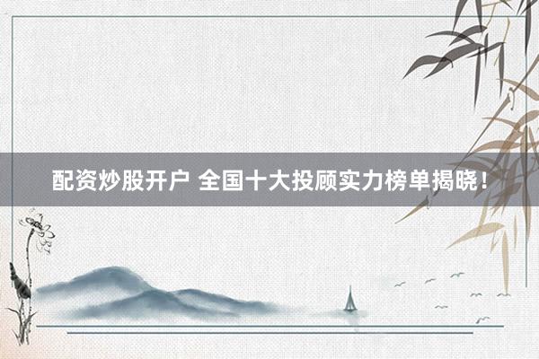 配资炒股开户 全国十大投顾实力榜单揭晓！