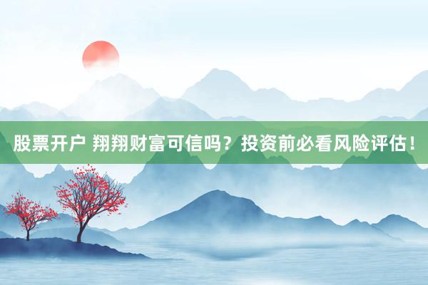 股票开户 翔翔财富可信吗？投资前必看风险评估！