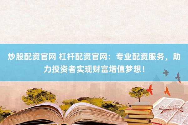 炒股配资官网 杠杆配资官网：专业配资服务，助力投资者实现财富增值梦想！