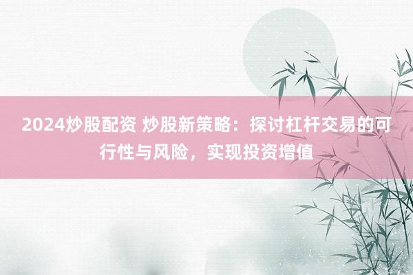 2024炒股配资 炒股新策略：探讨杠杆交易的可行性与风险，实现投资增值