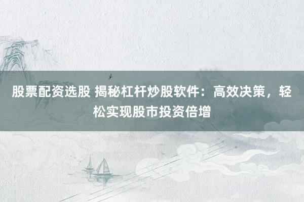 股票配资选股 揭秘杠杆炒股软件：高效决策，轻松实现股市投资倍增