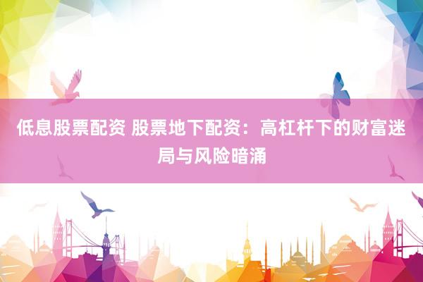 低息股票配资 股票地下配资：高杠杆下的财富迷局与风险暗涌