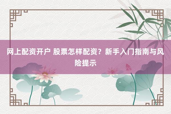 网上配资开户 股票怎样配资？新手入门指南与风险提示