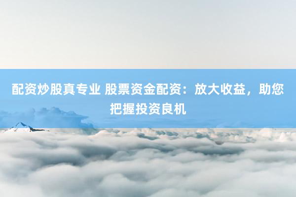配资炒股真专业 股票资金配资：放大收益，助您把握投资良机