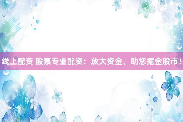 线上配资 股票专业配资：放大资金，助您掘金股市！