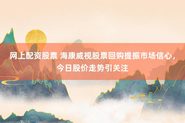 网上配资股票 海康威视股票回购提振市场信心，今日股价走势引关注