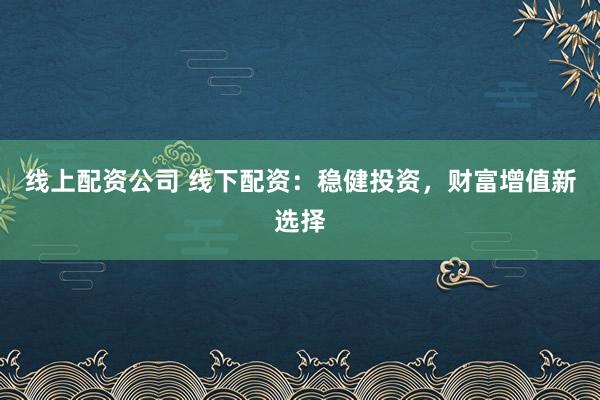 线上配资公司 线下配资：稳健投资，财富增值新选择