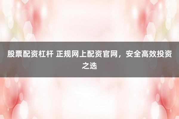 股票配资杠杆 正规网上配资官网，安全高效投资之选