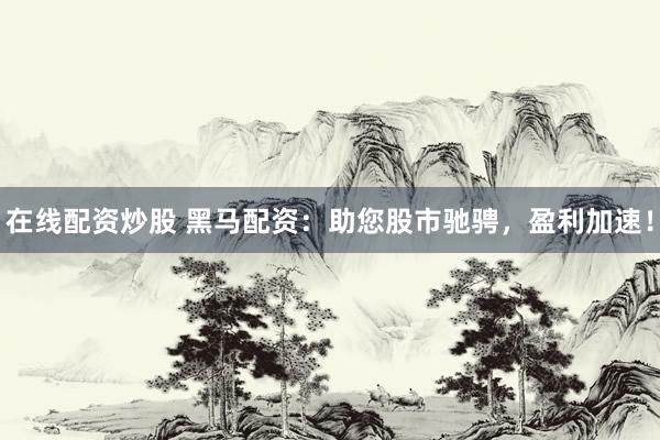 在线配资炒股 黑马配资：助您股市驰骋，盈利加速！