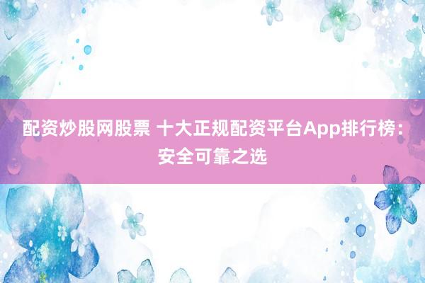 配资炒股网股票 十大正规配资平台App排行榜：安全可靠之选