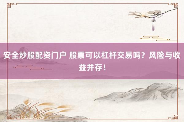 安全炒股配资门户 股票可以杠杆交易吗？风险与收益并存！