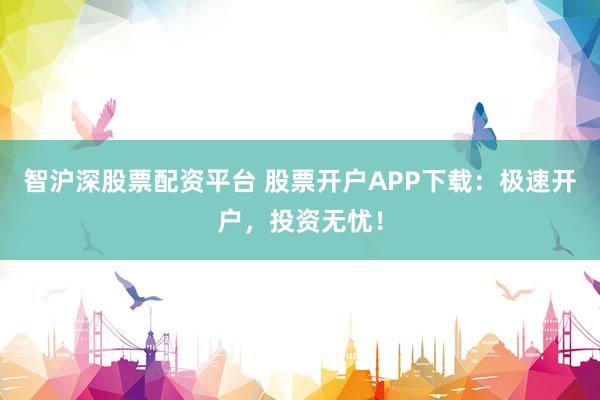 智沪深股票配资平台 股票开户APP下载：极速开户，投资无忧！