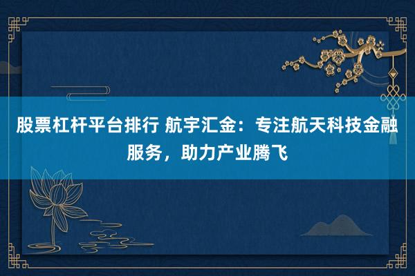 股票杠杆平台排行 航宇汇金：专注航天科技金融服务，助力产业腾飞