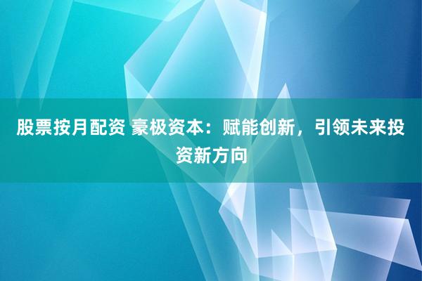 股票按月配资 豪极资本：赋能创新，引领未来投资新方向