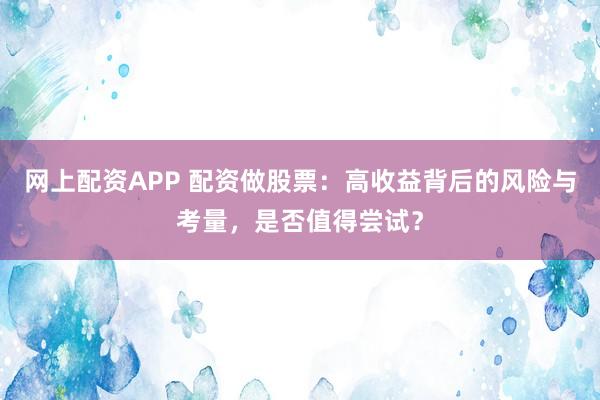 网上配资APP 配资做股票：高收益背后的风险与考量，是否值得尝试？