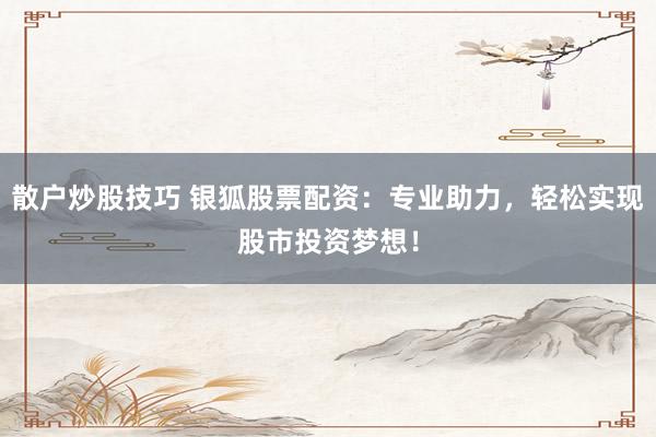 散户炒股技巧 银狐股票配资：专业助力，轻松实现股市投资梦想！