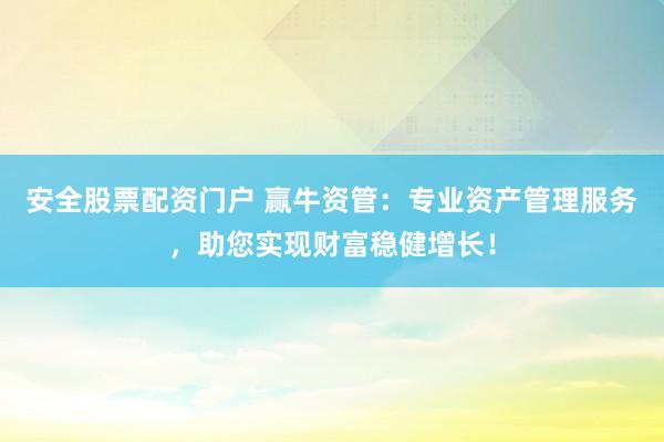安全股票配资门户 赢牛资管：专业资产管理服务，助您实现财富稳健增长！
