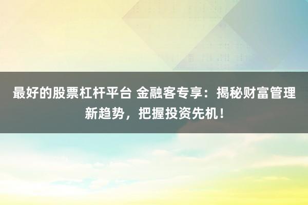 最好的股票杠杆平台 金融客专享：揭秘财富管理新趋势，把握投资先机！
