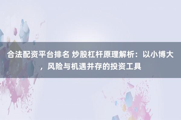 合法配资平台排名 炒股杠杆原理解析：以小博大，风险与机遇并存的投资工具