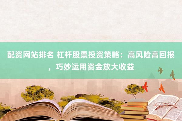 配资网站排名 杠杆股票投资策略：高风险高回报，巧妙运用资金放大收益