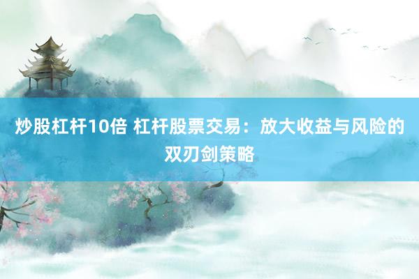 炒股杠杆10倍 杠杆股票交易：放大收益与风险的双刃剑策略