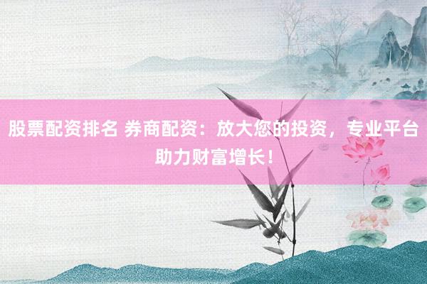 股票配资排名 券商配资：放大您的投资，专业平台助力财富增长！