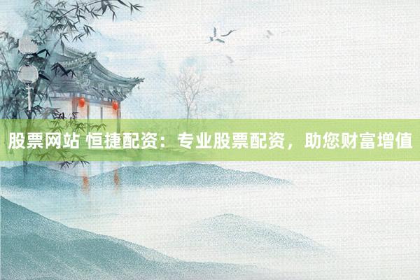 股票网站 恒捷配资：专业股票配资，助您财富增值