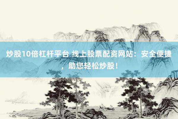 炒股10倍杠杆平台 线上股票配资网站：安全便捷，助您轻松炒股！