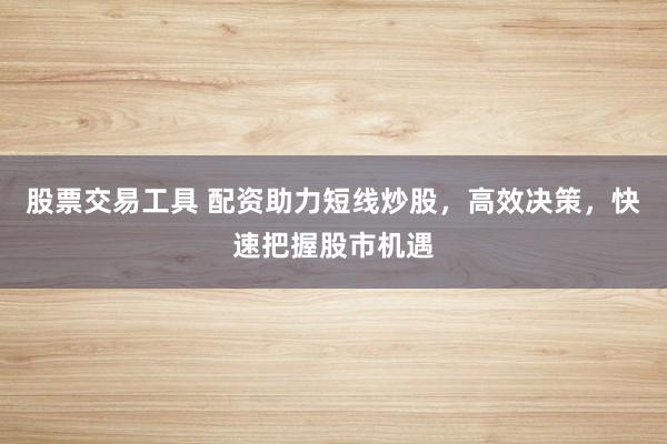 股票交易工具 配资助力短线炒股，高效决策，快速把握股市机遇