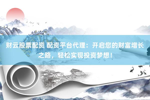 财云股票配资 配资平台代理：开启您的财富增长之路，轻松实现投资梦想！