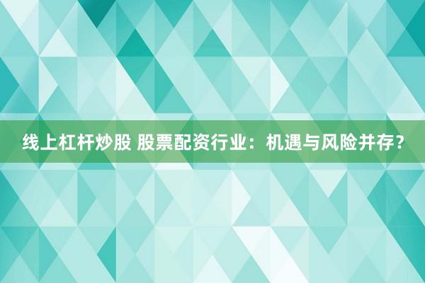 线上杠杆炒股 股票配资行业：机遇与风险并存？