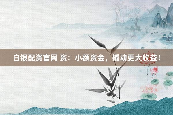 白银配资官网 资：小额资金，撬动更大收益！