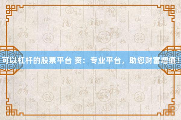 可以杠杆的股票平台 资：专业平台，助您财富增值！