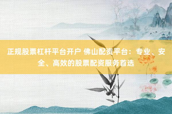 正规股票杠杆平台开户 佛山配资平台：专业、安全、高效的股票配资服务首选