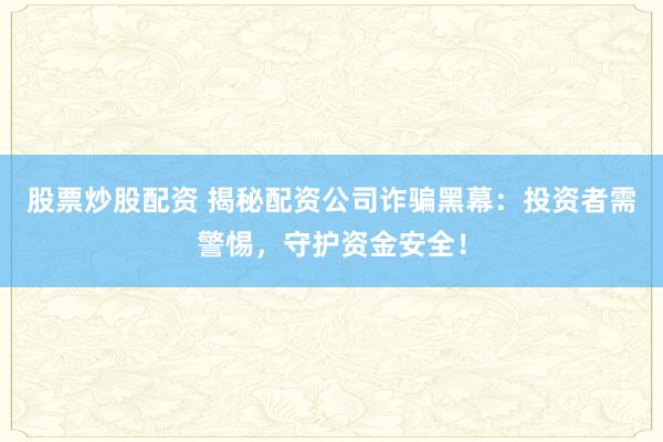 股票炒股配资 揭秘配资公司诈骗黑幕：投资者需警惕，守护资金安全！