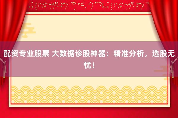 配资专业股票 大数据诊股神器：精准分析，选股无忧！