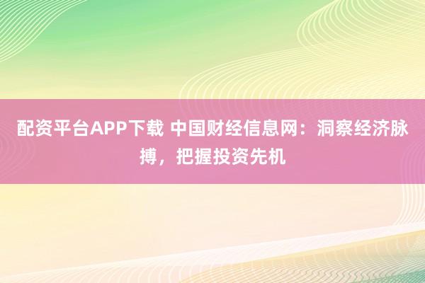 配资平台APP下载 中国财经信息网：洞察经济脉搏，把握投资先机