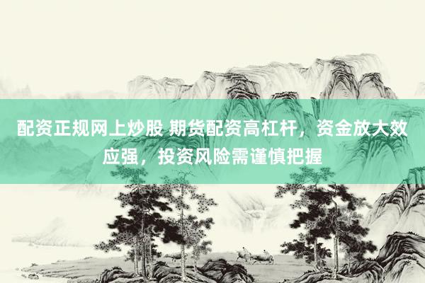 配资正规网上炒股 期货配资高杠杆，资金放大效应强，投资风险需谨慎把握