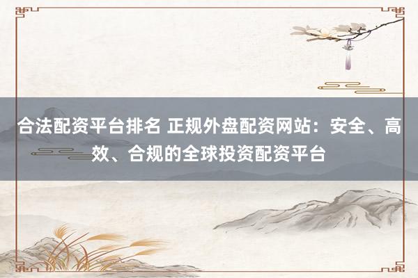 合法配资平台排名 正规外盘配资网站：安全、高效、合规的全球投资配资平台