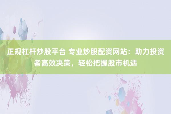 正规杠杆炒股平台 专业炒股配资网站：助力投资者高效决策，轻松把握股市机遇